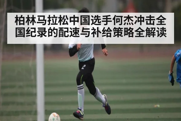 柏林马拉松中国选手何杰冲击全国纪录的配速与补给策略全解读 | c7